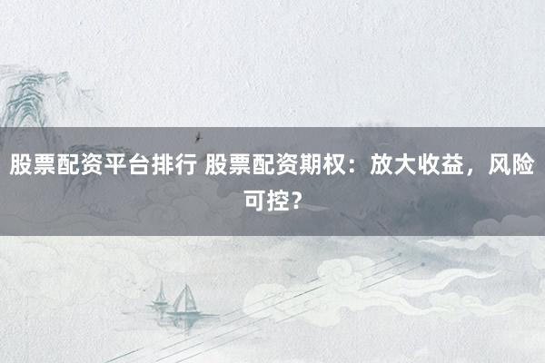股票配资平台排行 股票配资期权：放大收益，风险可控？