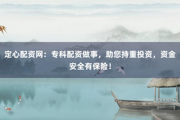 定心配资网：专科配资做事，助您持重投资，资金安全有保险！