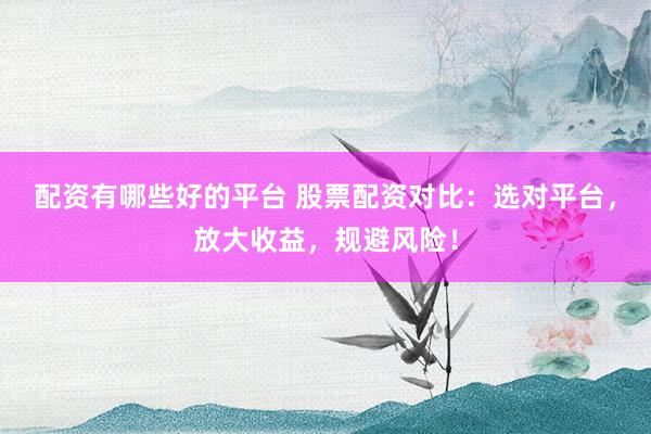 配资有哪些好的平台 股票配资对比：选对平台，放大收益，规避风险！