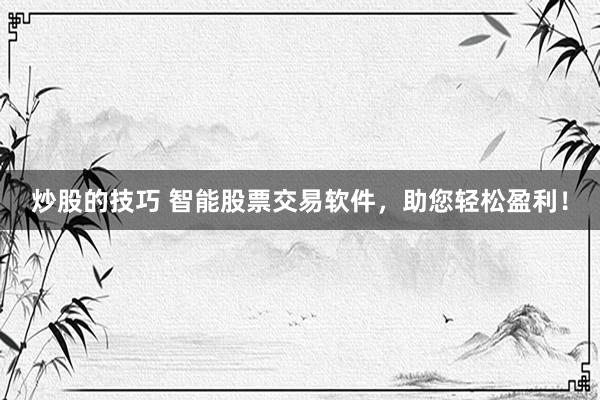 炒股的技巧 智能股票交易软件，助您轻松盈利！