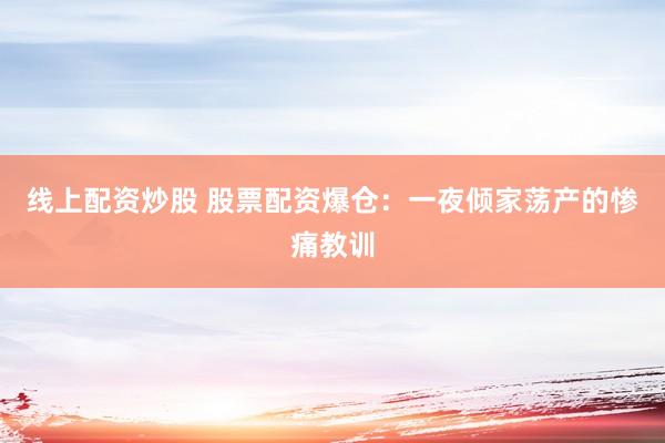 线上配资炒股 股票配资爆仓：一夜倾家荡产的惨痛教训
