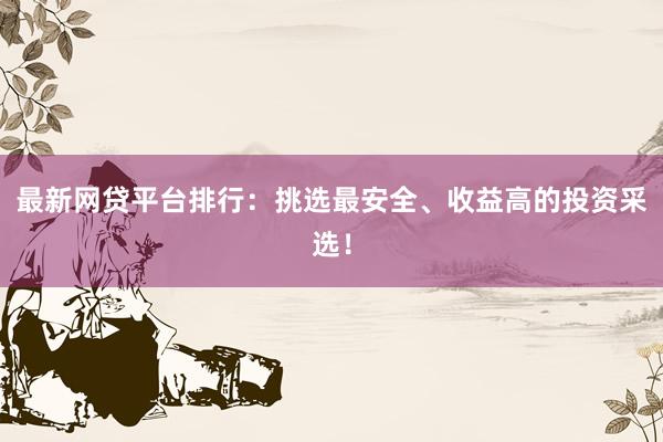 最新网贷平台排行：挑选最安全、收益高的投资采选！