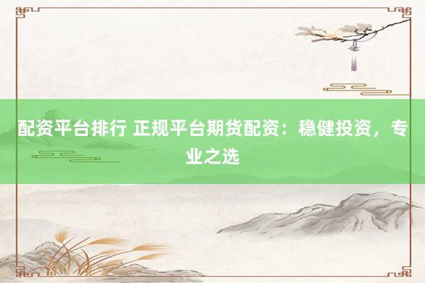 配资平台排行 正规平台期货配资：稳健投资，专业之选
