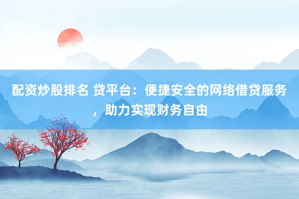 配资炒股排名 贷平台：便捷安全的网络借贷服务，助力实现财务自由