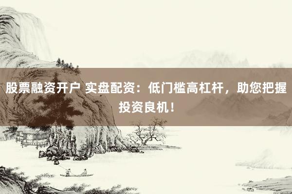 股票融资开户 实盘配资：低门槛高杠杆，助您把握投资良机！