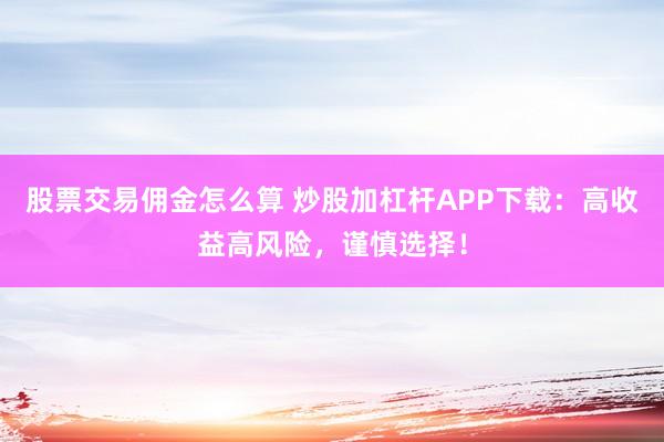 股票交易佣金怎么算 炒股加杠杆APP下载：高收益高风险，谨慎选择！