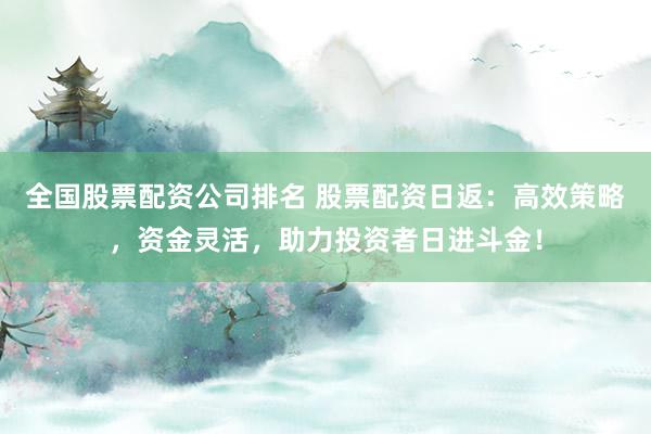 全国股票配资公司排名 股票配资日返：高效策略，资金灵活，助力投资者日进斗金！