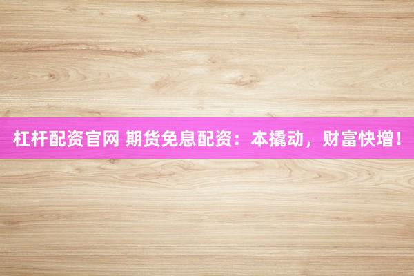 杠杆配资官网 期货免息配资：本撬动，财富快增！