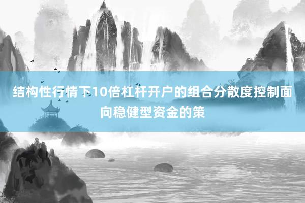 结构性行情下10倍杠杆开户的组合分散度控制面向稳健型资金的策