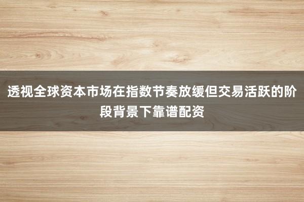 透视全球资本市场在指数节奏放缓但交易活跃的阶段背景下靠谱配资