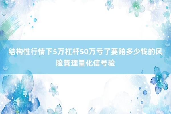 结构性行情下5万杠杆50万亏了要赔多少钱的风险管理量化信号验
