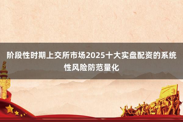 阶段性时期上交所市场2025十大实盘配资的系统性风险防范量化