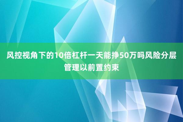 风控视角下的10倍杠杆一天能挣50万吗风险分层管理以前置约束