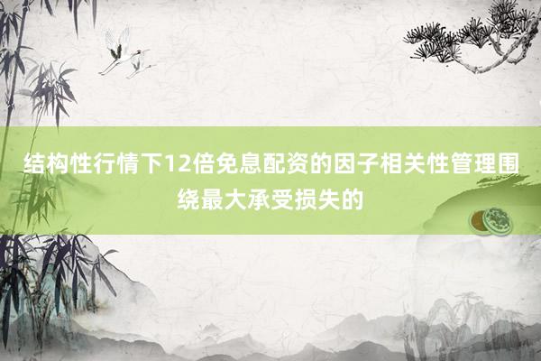 结构性行情下12倍免息配资的因子相关性管理围绕最大承受损失的
