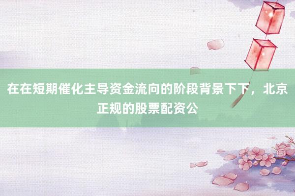 在在短期催化主导资金流向的阶段背景下下，北京正规的股票配资公