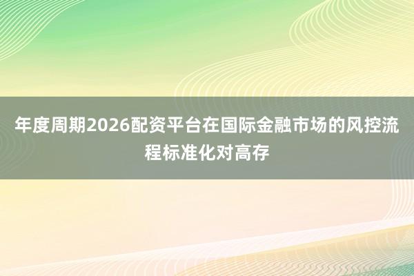 年度周期2026配资平台在国际金融市场的风控流程标准化对高存