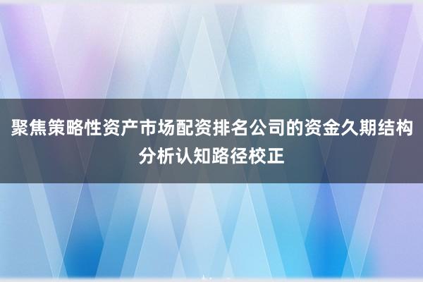聚焦策略性资产市场配资排名公司的资金久期结构分析认知路径校正