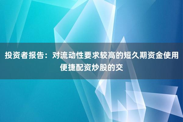投资者报告：对流动性要求较高的短久期资金使用便捷配资炒股的交