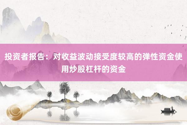 投资者报告：对收益波动接受度较高的弹性资金使用炒股杠杆的资金