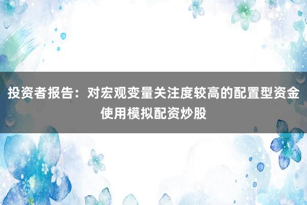 投资者报告：对宏观变量关注度较高的配置型资金使用模拟配资炒股