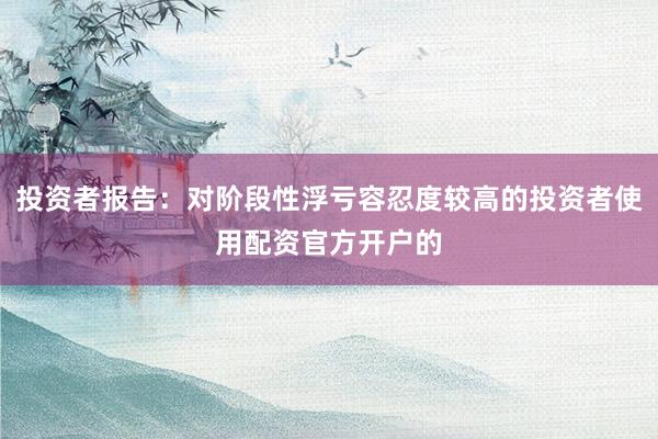 投资者报告：对阶段性浮亏容忍度较高的投资者使用配资官方开户的