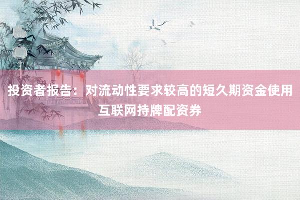 投资者报告：对流动性要求较高的短久期资金使用互联网持牌配资券