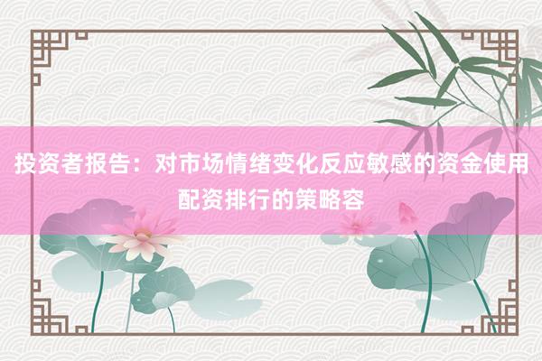 投资者报告：对市场情绪变化反应敏感的资金使用配资排行的策略容