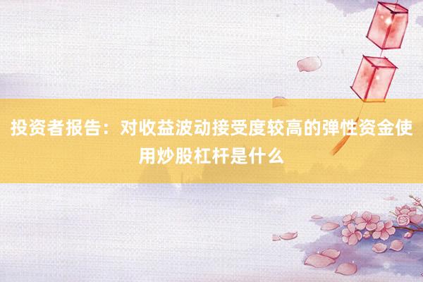 投资者报告：对收益波动接受度较高的弹性资金使用炒股杠杆是什么