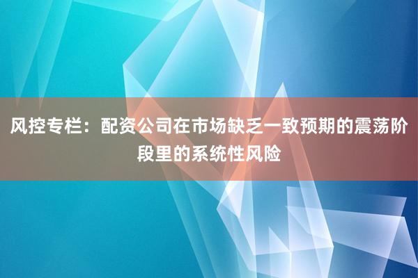 风控专栏：配资公司在市场缺乏一致预期的震荡阶段里的系统性风险