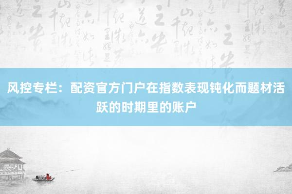 风控专栏：配资官方门户在指数表现钝化而题材活跃的时期里的账户