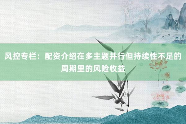 风控专栏：配资介绍在多主题并行但持续性不足的周期里的风险收益