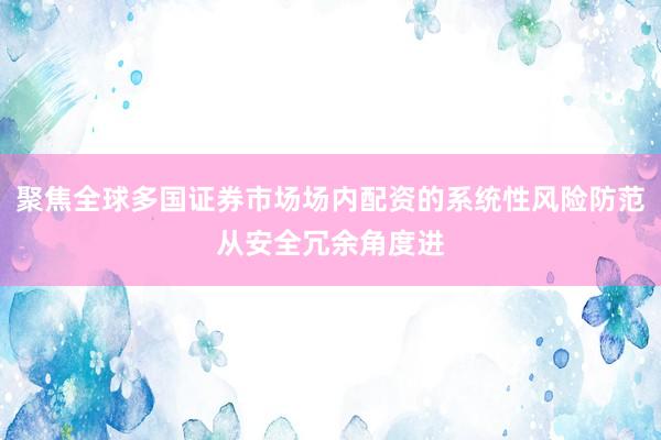 聚焦全球多国证券市场场内配资的系统性风险防范从安全冗余角度进