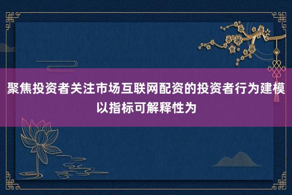 聚焦投资者关注市场互联网配资的投资者行为建模以指标可解释性为