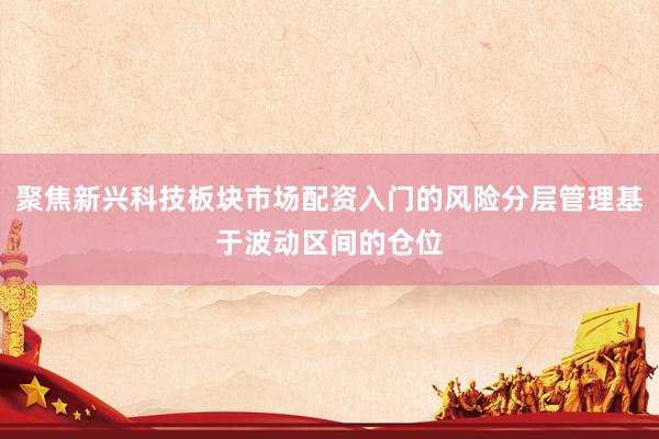 聚焦新兴科技板块市场配资入门的风险分层管理基于波动区间的仓位