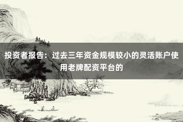 投资者报告：过去三年资金规模较小的灵活账户使用老牌配资平台的