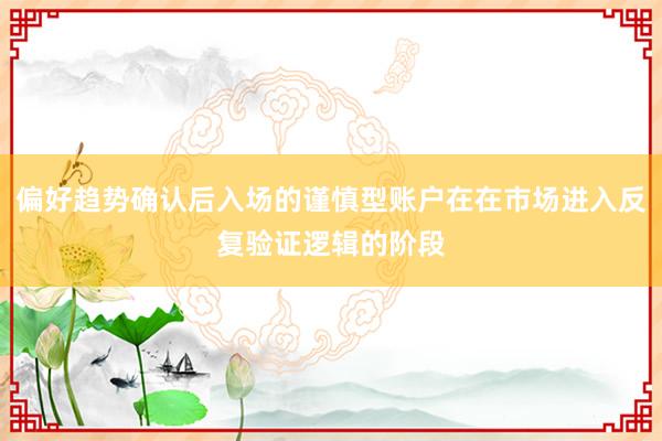 偏好趋势确认后入场的谨慎型账户在在市场进入反复验证逻辑的阶段