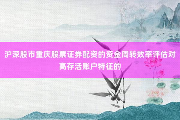 沪深股市重庆股票证券配资的资金周转效率评估对高存活账户特征的