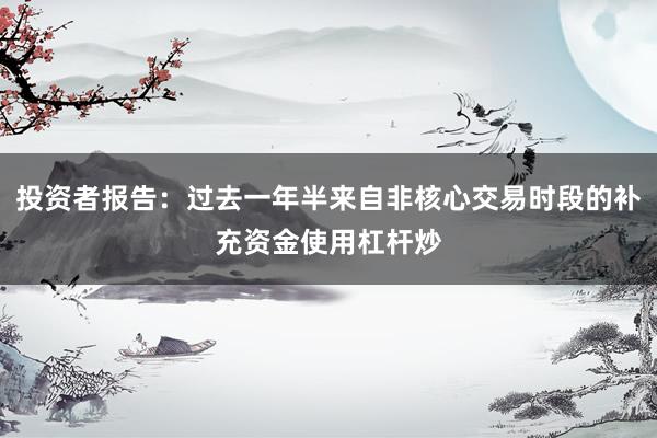投资者报告：过去一年半来自非核心交易时段的补充资金使用杠杆炒