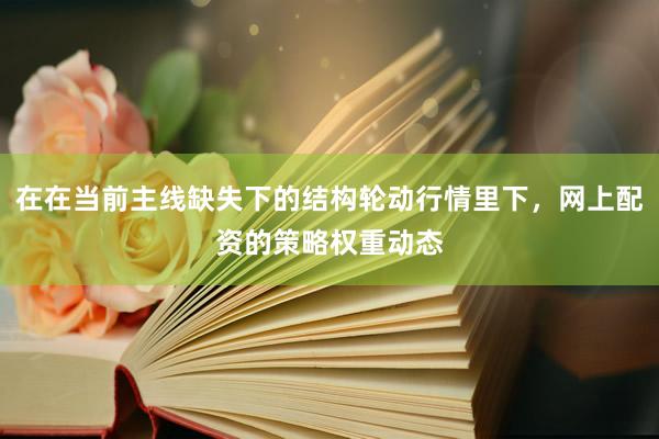 在在当前主线缺失下的结构轮动行情里下，网上配资的策略权重动态