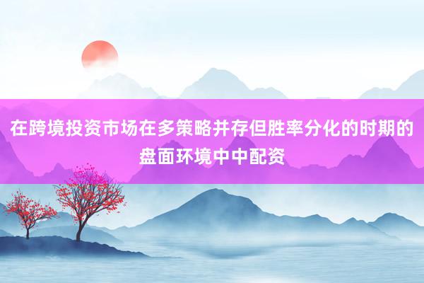 在跨境投资市场在多策略并存但胜率分化的时期的盘面环境中中配资