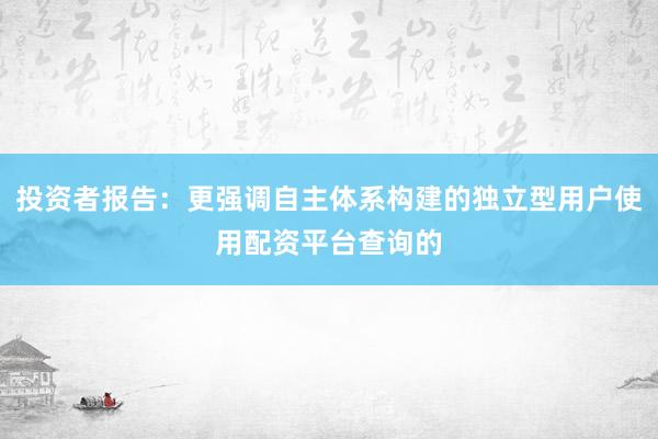 投资者报告：更强调自主体系构建的独立型用户使用配资平台查询的