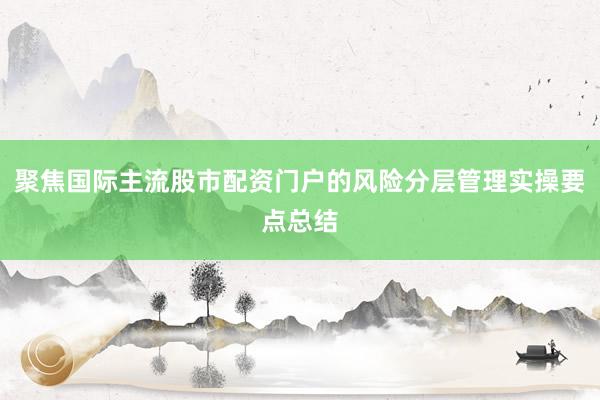 聚焦国际主流股市配资门户的风险分层管理实操要点总结