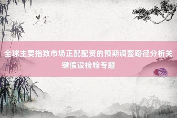 全球主要指数市场正配配资的预期调整路径分析关键假设检验专题