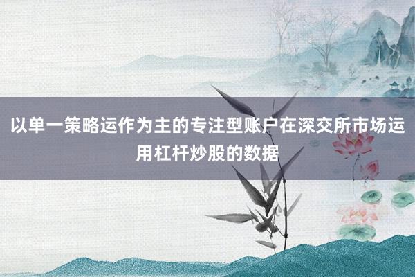 以单一策略运作为主的专注型账户在深交所市场运用杠杆炒股的数据