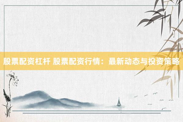 股票配资杠杆 股票配资行情：最新动态与投资策略