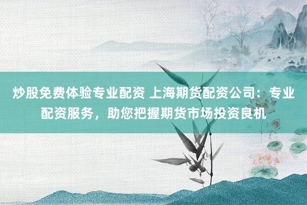 炒股免费体验专业配资 上海期货配资公司：专业配资服务，助您把握期货市场投资良机