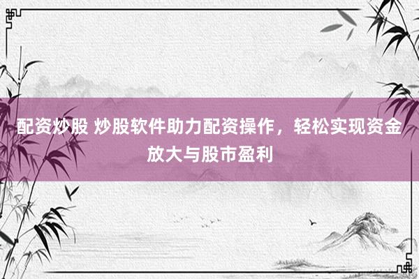 配资炒股 炒股软件助力配资操作，轻松实现资金放大与股市盈利