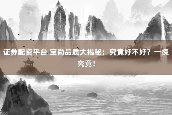 证券配资平台 宝尚品质大揭秘：究竟好不好？一探究竟！