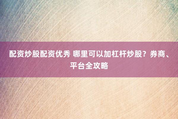 配资炒股配资优秀 哪里可以加杠杆炒股？券商、平台全攻略