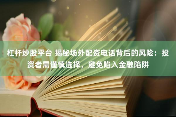 杠杆炒股平台 揭秘场外配资电话背后的风险：投资者需谨慎选择，避免陷入金融陷阱